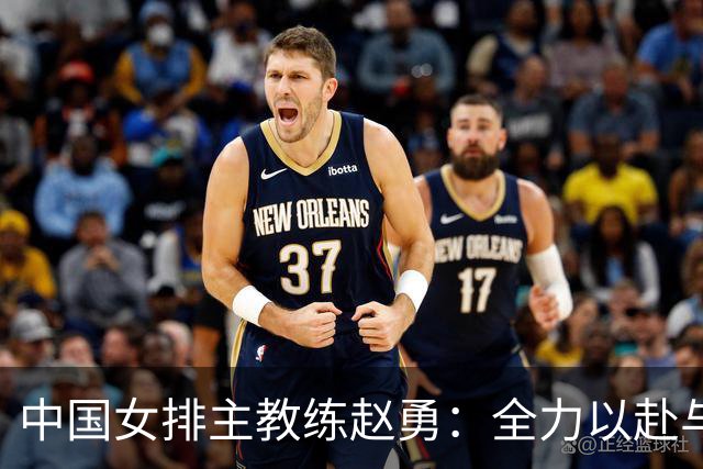 中国女排主教练赵勇：全力以赴与美国队打出精彩比赛