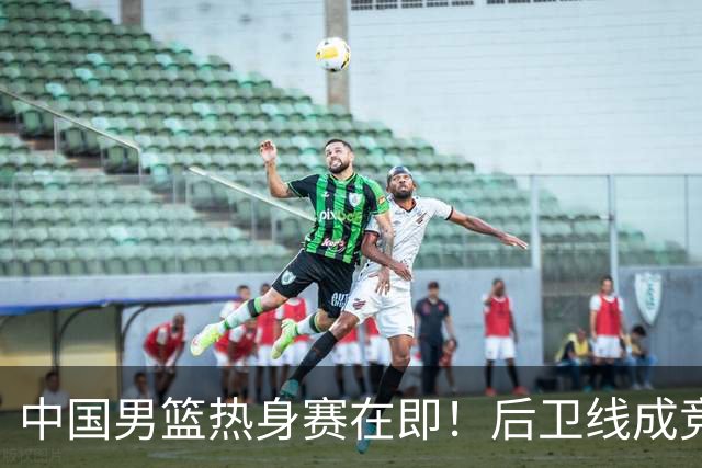 中国男篮热身赛在即！后卫线成竞争最惨烈一环