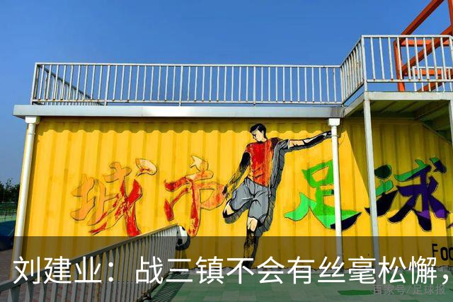 刘建业：战三镇不会有丝毫松懈，目标稳定联赛上游排名