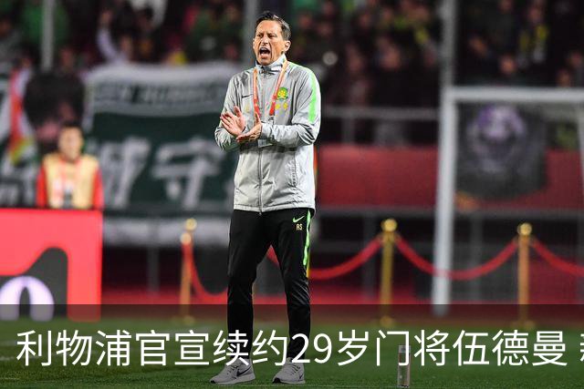 利物浦官宣续约29岁门将伍德曼 新合同签至2029年