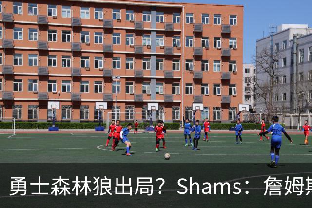 勇士森林狼出局？Shams：詹姆斯缩小选择范围 东部三队骑士热火76人