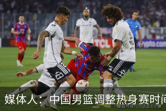 媒体人：中国男篮调整热身赛时间是为了方便留洋球员归来参赛