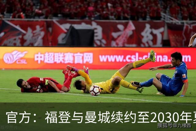 官方：福登与曼城续约至2030年夏天