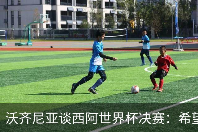 沃齐尼亚谈西阿世界杯决赛：希望最终最好的球队能够赢得胜利