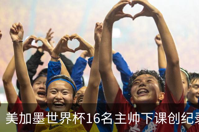 美加墨世界杯16名主帅下课创纪录，有人打一场，有人只干18天