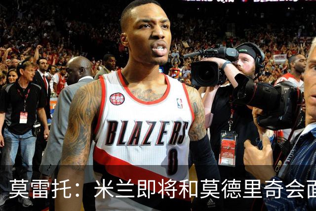 莫雷托：米兰即将和莫德里奇会面；只有土超俱乐部对莱奥有意