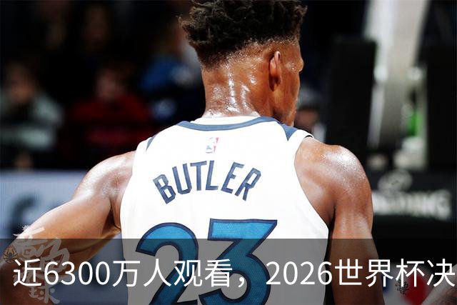 近6300万人观看，2026世界杯决赛是美国历史收视最高的足球比赛