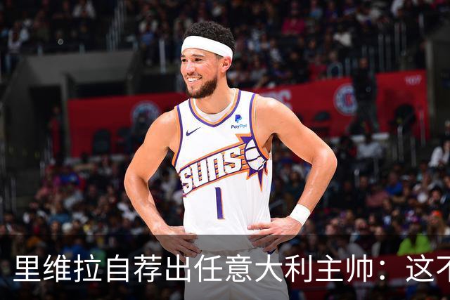 里维拉自荐出任意大利主帅：这不是开玩笑，我完全有能力胜任