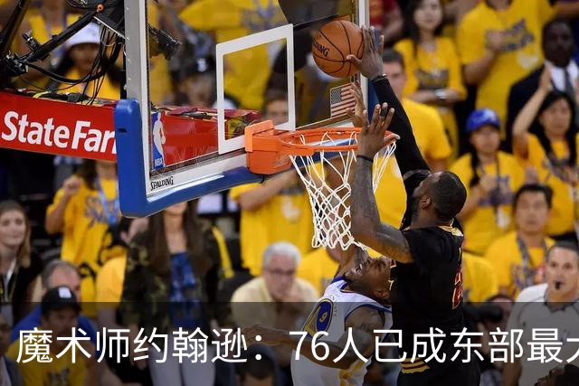 魔术师约翰逊：76人已成东部最大威胁，防守与化学反应待解