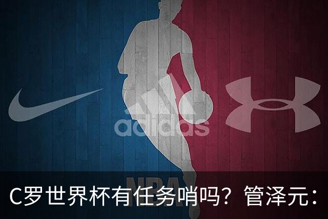 C罗世界杯有任务哨吗？管泽元：没有，没到给任务哨那一步
