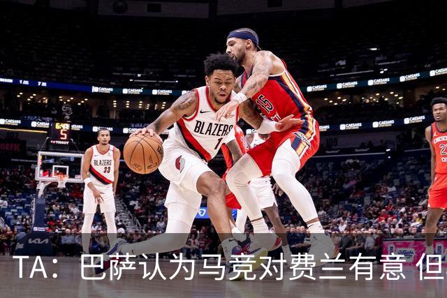 TA：巴萨认为马竞对费兰有意 但马竞否认；巴萨会继续追求小蜘蛛